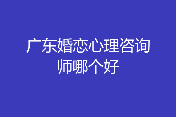 广东婚恋心理咨询师哪个好