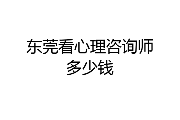 东莞看心理咨询师多少钱