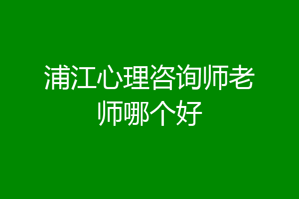 浦江心理咨询师老师哪个好