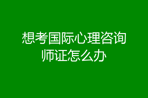 想考国际心理咨询师证怎么办