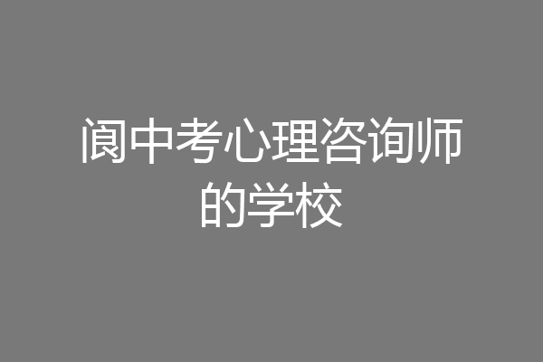 阆中考心理咨询师的学校