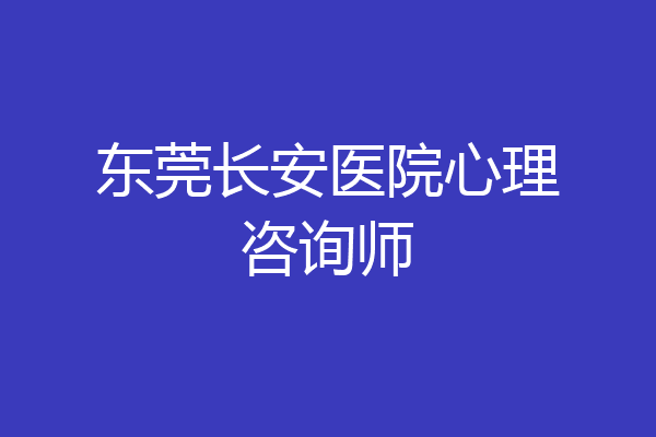 东莞长安医院心理咨询师