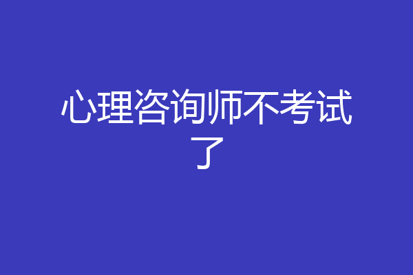 心理咨询师不考试了