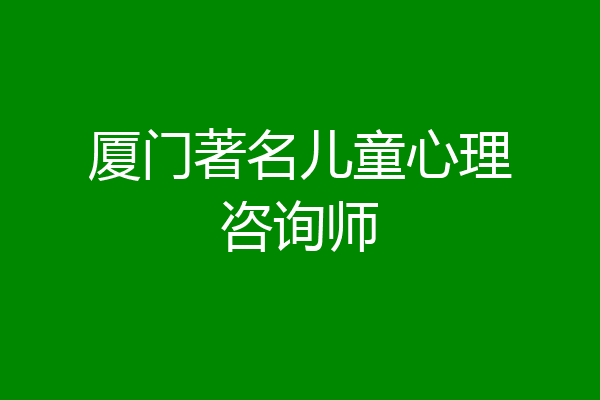 厦门著名儿童心理咨询师