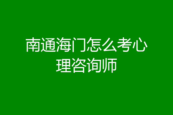 南通海门怎么考心理咨询师