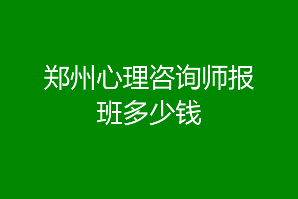 郑州心理咨询师报班多少钱