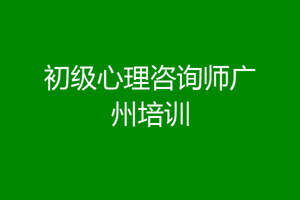 初级心理咨询师广州培训