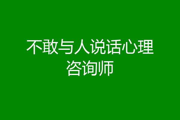 不敢与人说话心理咨询师