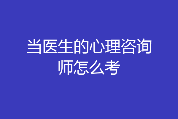 当医生的心理咨询师怎么考