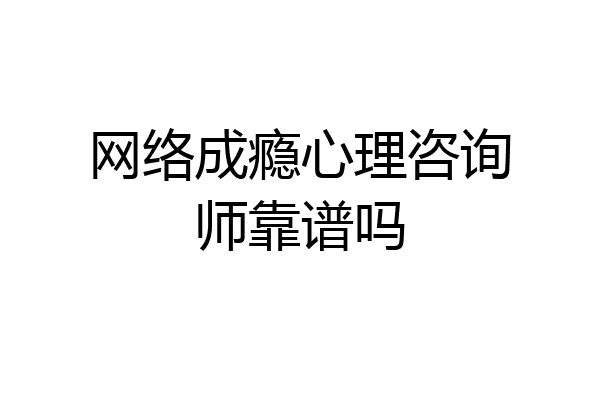 网络成瘾心理咨询师靠谱吗