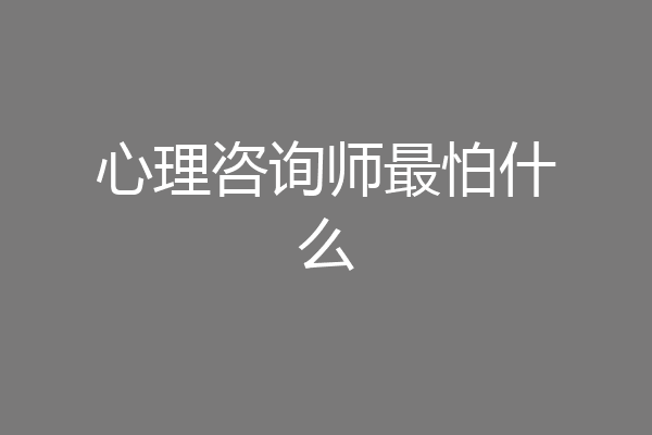 心理咨询师最怕什么