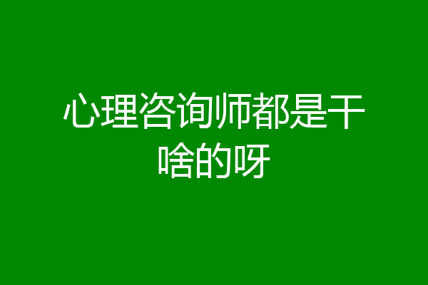 心理咨询师都是干啥的呀
