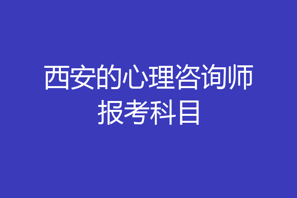 西安的心理咨询师报考科目