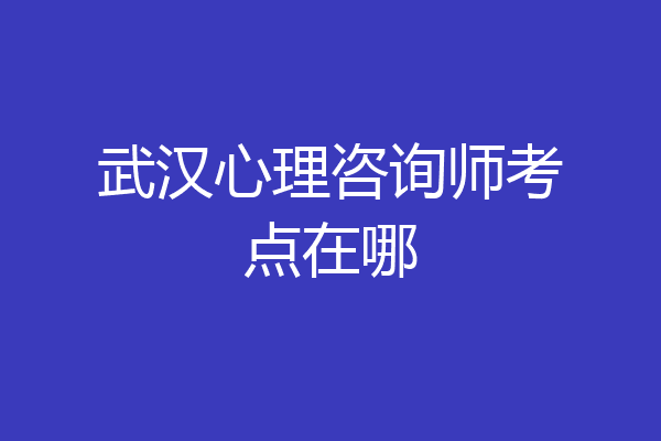 武汉心理咨询师考点在哪