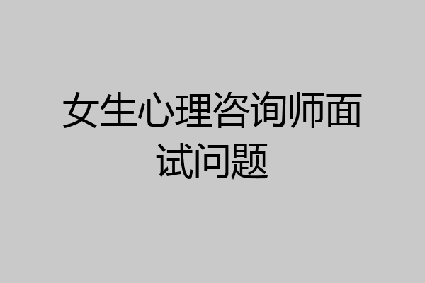 女生心理咨询师面试问题