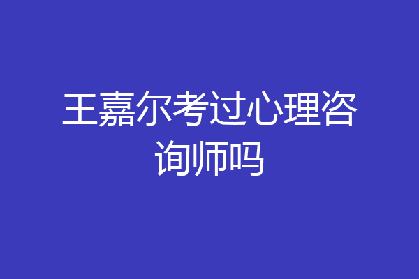 王嘉尔考过心理咨询师吗