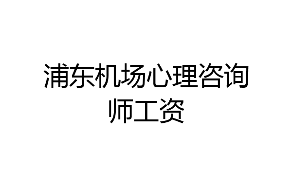 浦东机场心理咨询师工资