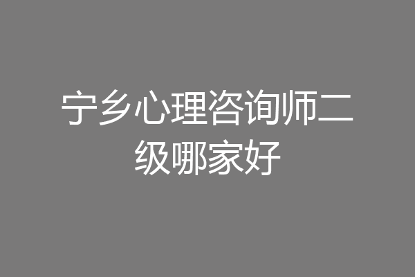 宁乡心理咨询师二级哪家好