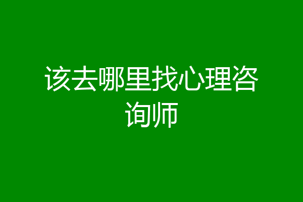 该去哪里找心理咨询师