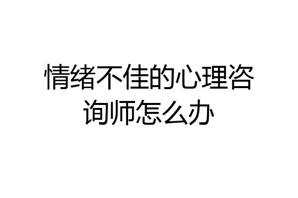 情绪不佳的心理咨询师怎么办