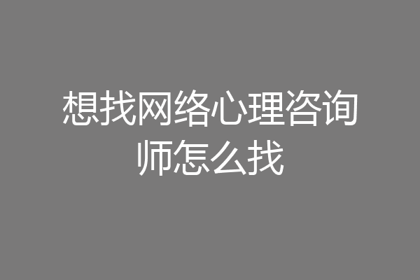 想找网络心理咨询师怎么找