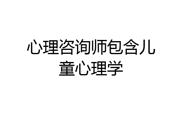 心理咨询师包含儿童心理学