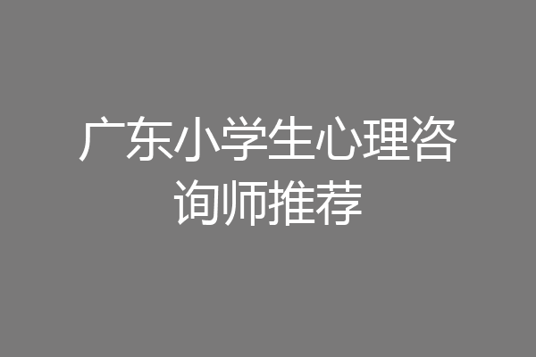 广东小学生心理咨询师推荐