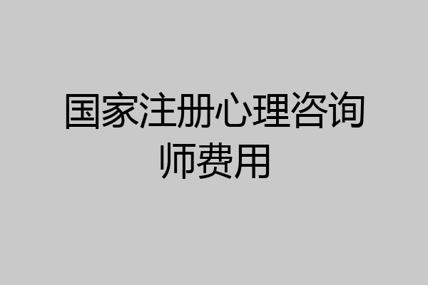 国家注册心理咨询师费用