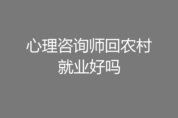 心理咨询师回农村就业好吗