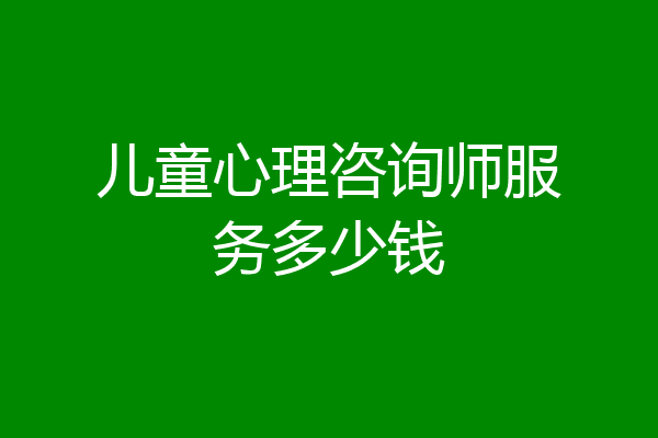 儿童心理咨询师服务多少钱