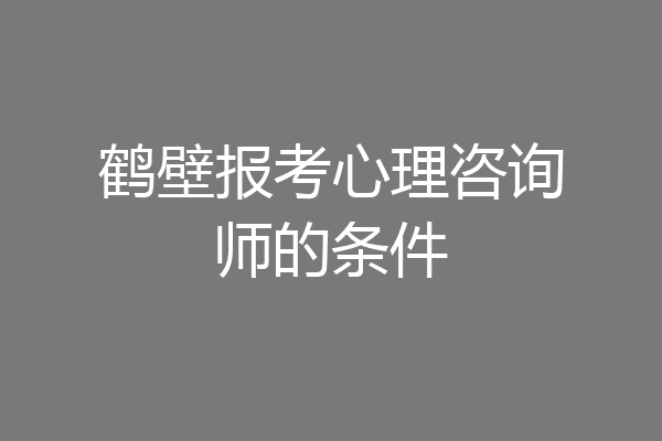 鹤壁报考心理咨询师的条件