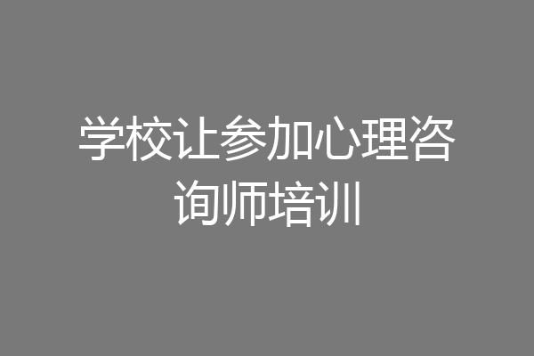 学校让参加心理咨询师培训
