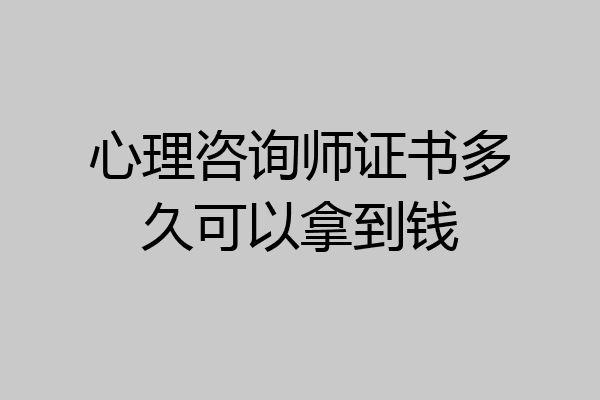 心理咨询师证书多久可以拿到钱