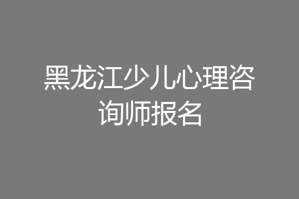 黑龙江少儿心理咨询师报名