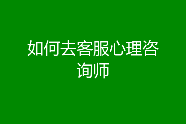 如何去客服心理咨询师