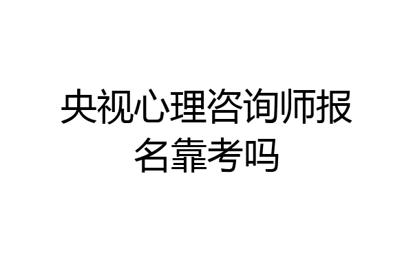 央视心理咨询师报名靠考吗