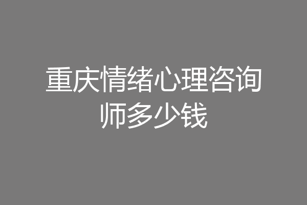 重庆情绪心理咨询师多少钱