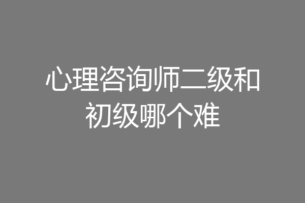 心理咨询师二级和初级哪个难