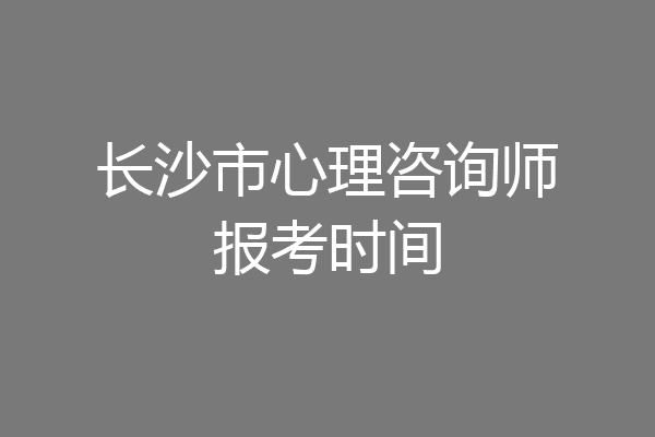 长沙市心理咨询师报考时间