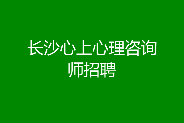 长沙心上心理咨询师招聘
