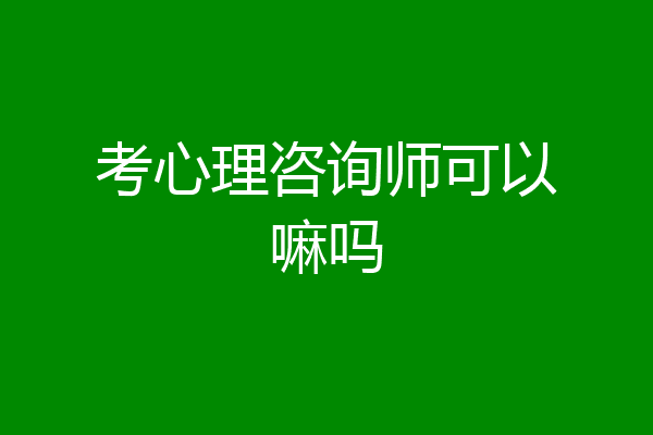 考心理咨询师可以嘛吗