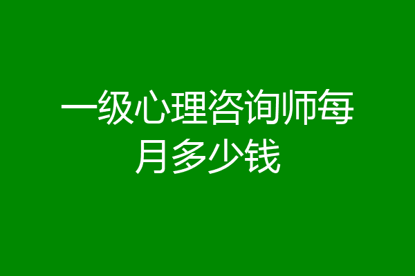 一级心理咨询师每月多少钱