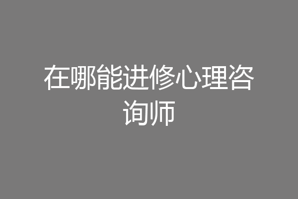 在哪能进修心理咨询师