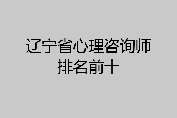 辽宁省心理咨询师排名前十