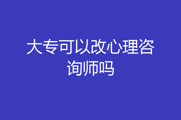 大专可以改心理咨询师吗