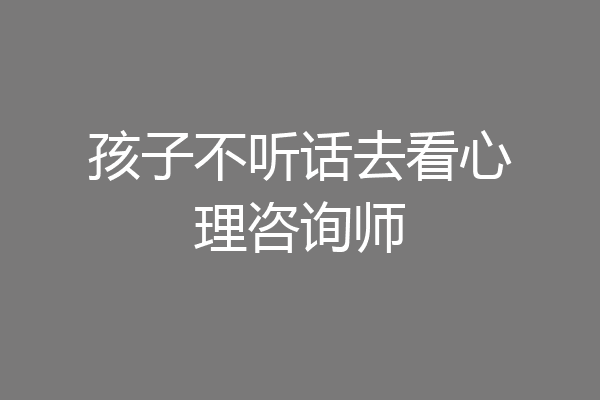 孩子不听话去看心理咨询师