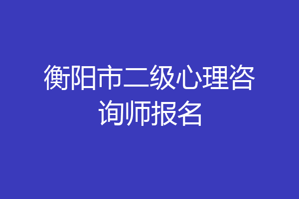 衡阳市二级心理咨询师报名