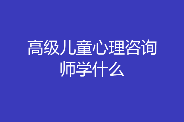 高级儿童心理咨询师学什么