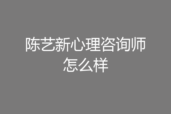 陈艺新心理咨询师怎么样