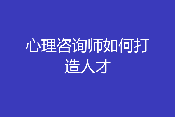心理咨询师如何打造人才